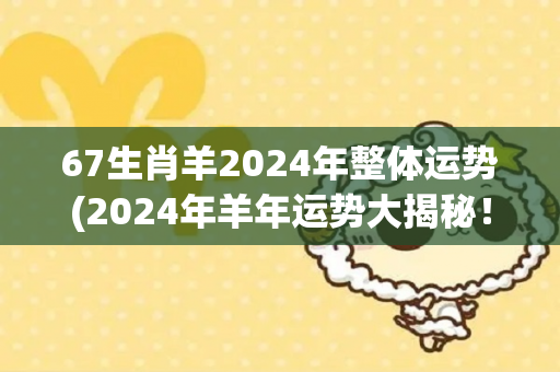 67生肖羊2024年整体运势(2024年羊年运势大揭秘！)-第1张图片-星缘配