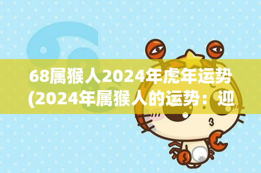 68属猴人2024年虎年运势(2024年属猴人的运势：迎接挑战的虎年！)
