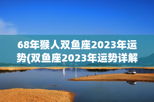 68年猴人双鱼座2023年运势(双鱼座2023年运势详解)