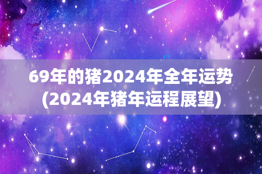 69年的猪2024年全年运势(2024年猪年运程展望)-第1张图片-星缘配