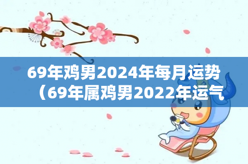 69年鸡男2024年每月运势（69年属鸡男2022年运气2022年2021年运势运程）-第1张图片-星缘配