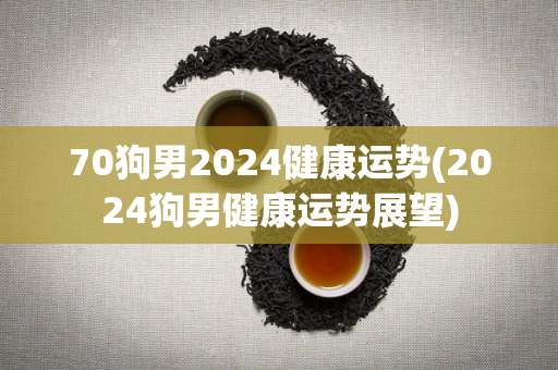 70狗男2024健康运势(2024狗男健康运势展望)