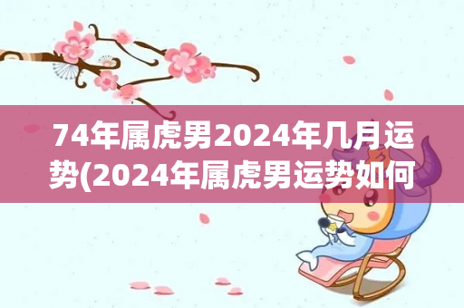 74年属虎男2024年几月运势(2024年属虎男运势如何，看这里！)-第1张图片-星缘配