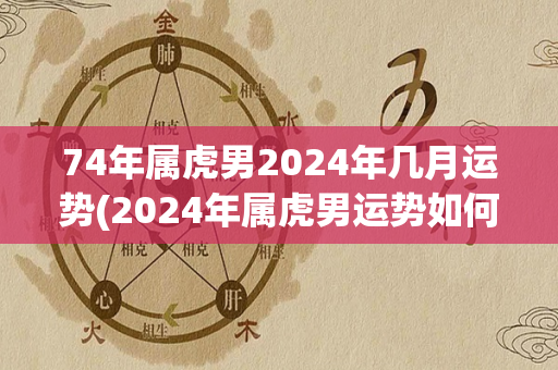 74年属虎男2024年几月运势(2024年属虎男运势如何，看这里！)