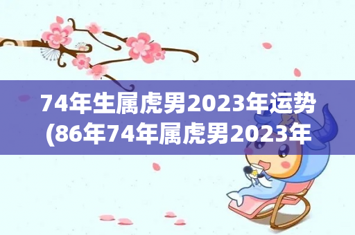 74年生属虎男2023年运势(86年74年属虎男2023年总运势怎样)-第1张图片-星缘配