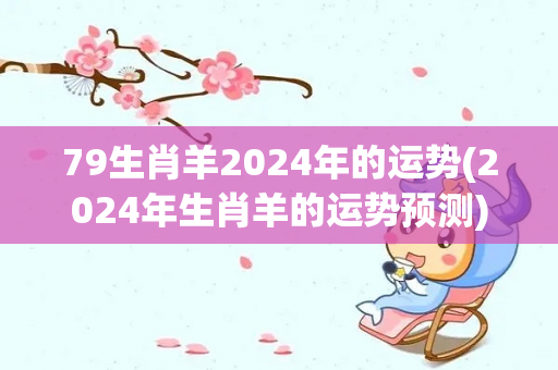 79生肖羊2024年的运势(2024年生肖羊的运势预测)