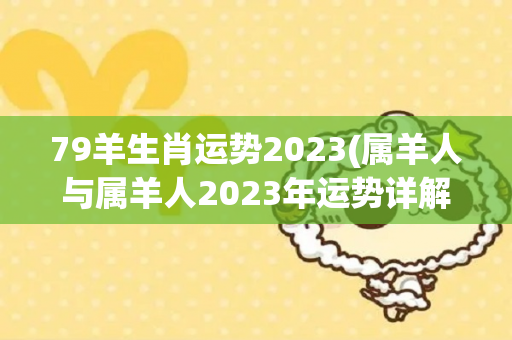 79羊生肖运势2023(属羊人与属羊人2023年运势详解，2023年运势详解)-第1张图片-星缘配
