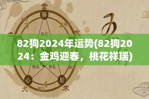 82狗2024年运势(82狗2024：金鸡迎春，桃花祥瑞)
