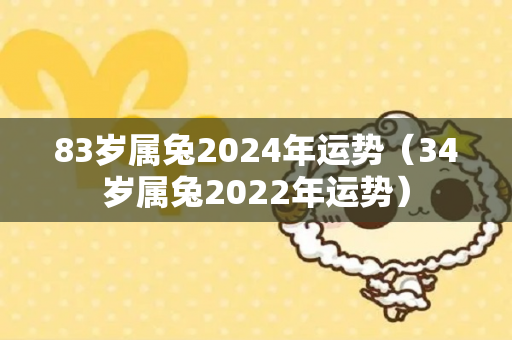 83岁属兔2024年运势（34岁属兔2022年运势）