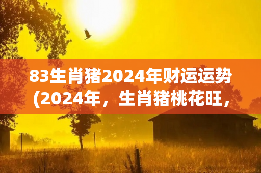 83生肖猪2024年财运运势(2024年，生肖猪桃花旺，财源滚滚，事业迎来新机遇！)