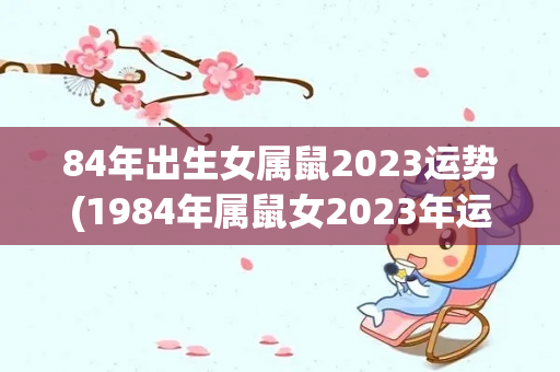 84年出生女属鼠2023运势(1984年属鼠女2023年运势详解)