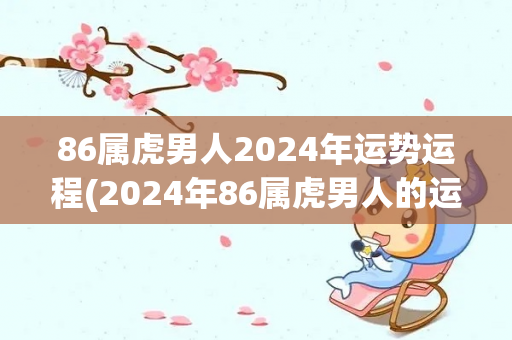 86属虎男人2024年运势运程(2024年86属虎男人的运势预测)