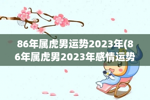 86年属虎男运势2023年(86年属虎男2023年感情运势)-第1张图片-星缘配