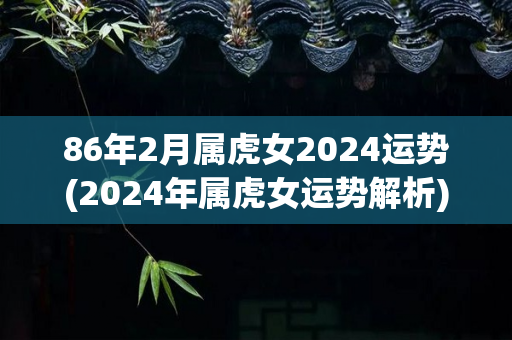 86年2月属虎女2024运势(2024年属虎女运势解析)