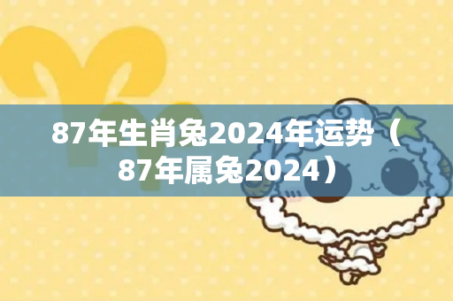 87年生肖兔2024年运势（87年属兔2024）