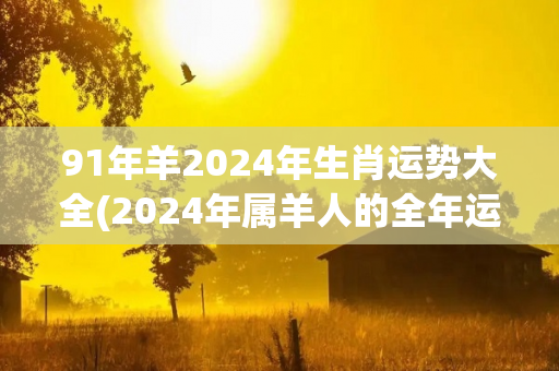 91年羊2024年生肖运势大全(2024年属羊人的全年运势解析！)