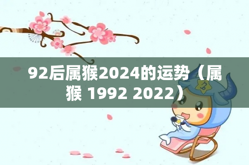 92后属猴2024的运势（属猴 1992 2022）