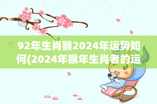 92年生肖猴2024年运势如何(2024年猴年生肖者的运势分析)