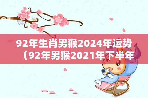 92年生肖男猴2024年运势（92年男猴2021年下半年运势）