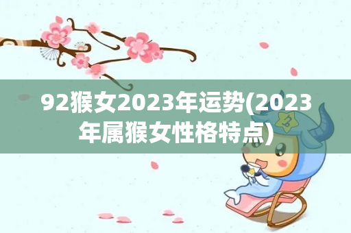 92猴女2023年运势(2023年属猴女性格特点)