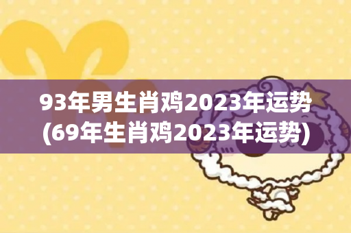 93年男生肖鸡2023年运势(69年生肖鸡2023年运势)