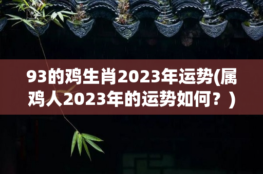 93的鸡生肖2023年运势(属鸡人2023年的运势如何？)
