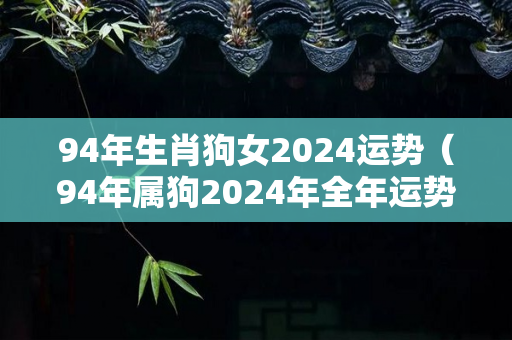 94年生肖狗女2024运势（94年属狗2024年全年运势）
