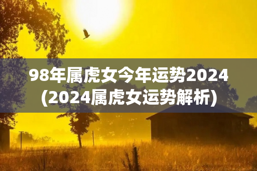 98年属虎女今年运势2024(2024属虎女运势解析)